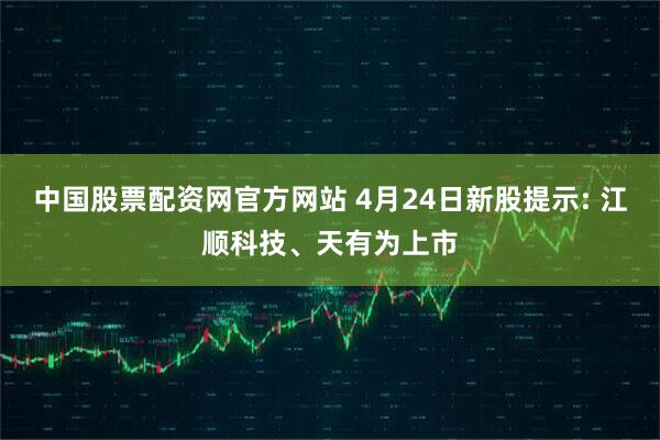 中国股票配资网官方网站 4月24日新股提示: 江顺科技、天有为上市
