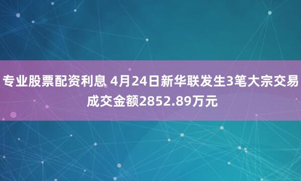 专业股票配资利息 4月24日新华联发生3笔大宗交易 成交金额2852.89万元