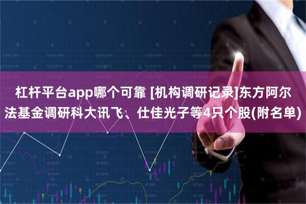 杠杆平台app哪个可靠 [机构调研记录]东方阿尔法基金调研科大讯飞、仕佳光子等4只个股(附名单)