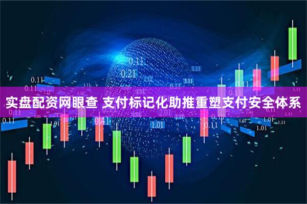 实盘配资网眼查 支付标记化助推重塑支付安全体系