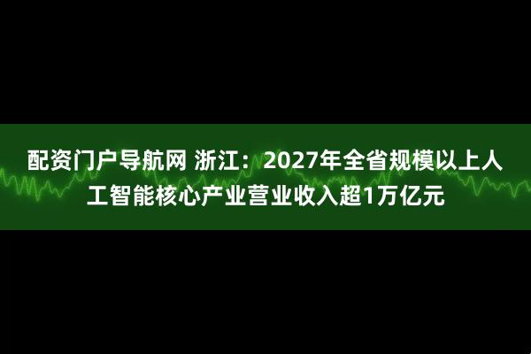 配资门户导航网 浙江：2027年全省规模以上人工智能核心产业营业收入超1万亿元