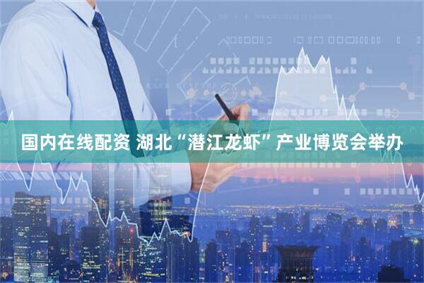 国内在线配资 湖北“潜江龙虾”产业博览会举办