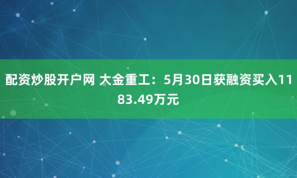 配资炒股开户网 大金重工：5月30日获融资买入1183.49万元