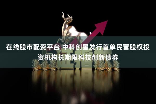 在线股市配资平台 中科创星发行首单民营股权投资机构长期限科技创新债券