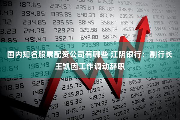 国内知名股票配资公司有哪些 江阴银行：副行长王凯因工作调动辞职