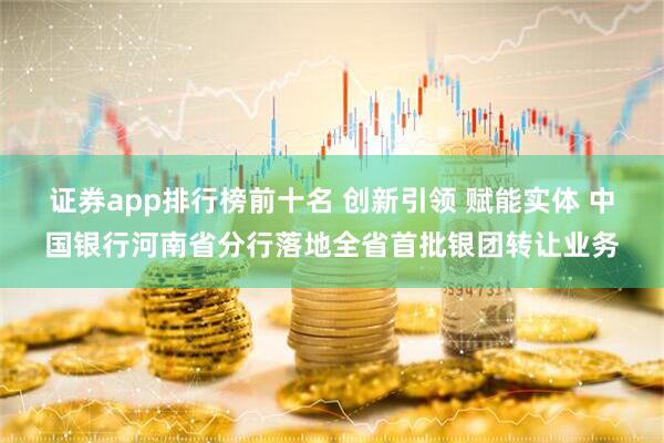 证券app排行榜前十名 创新引领 赋能实体 中国银行河南省分行落地全省首批银团转让业务