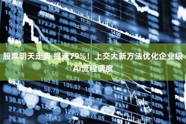 股票明天走势 提速79%！上交大新方法优化企业级AI流程调度