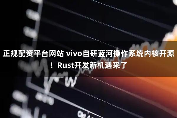 正规配资平台网站 vivo自研蓝河操作系统内核开源！Rust开发新机遇来了