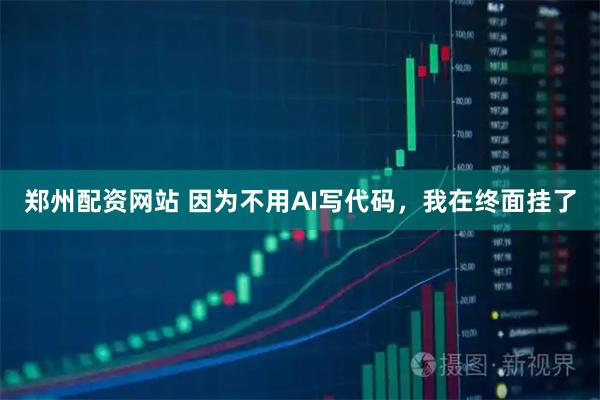 郑州配资网站 因为不用AI写代码，我在终面挂了