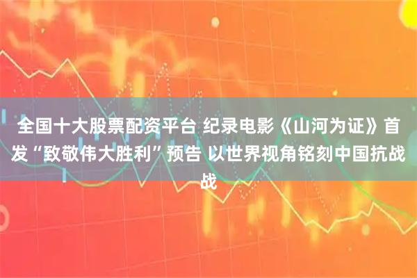 全国十大股票配资平台 纪录电影《山河为证》首发“致敬伟大胜利”预告 以世界视角铭刻中国抗战