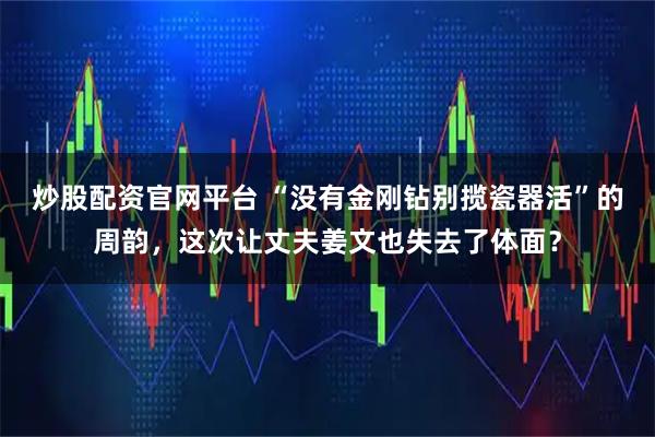 炒股配资官网平台 “没有金刚钻别揽瓷器活”的周韵，这次让丈夫姜文也失去了体面？