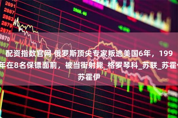 配资指数官网 俄罗斯顶尖专家叛逃美国6年，1999年在8名保镖面前，被当街射毙_格罗琴科_苏联_苏霍伊