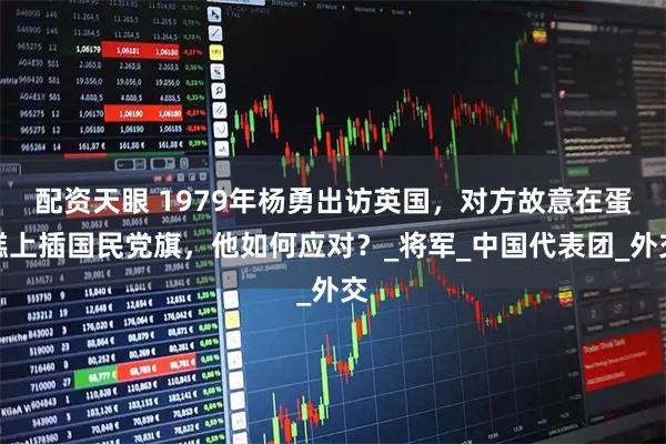 配资天眼 1979年杨勇出访英国，对方故意在蛋糕上插国民党旗，他如何应对？_将军_中国代表团_外交