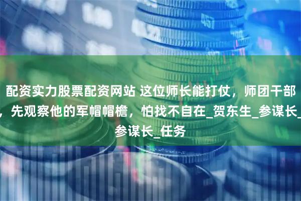 配资实力股票配资网站 这位师长能打仗，师团干部找他，先观察他的军帽帽檐，怕找不自在_贺东生_参谋长_任务