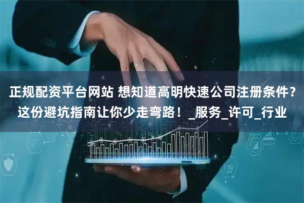 正规配资平台网站 想知道高明快速公司注册条件？这份避坑指南让你少走弯路！_服务_许可_行业