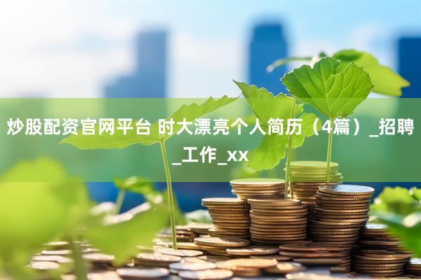 炒股配资官网平台 时大漂亮个人简历（4篇）_招聘_工作_xx