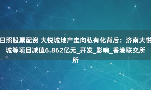 日照股票配资 大悦城地产走向私有化背后：济南大悦城等项目减值6.862亿元_开发_影响_香港联交所