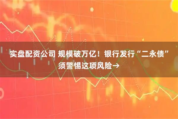 实盘配资公司 规模破万亿！银行发行“二永债”须警惕这项风险→