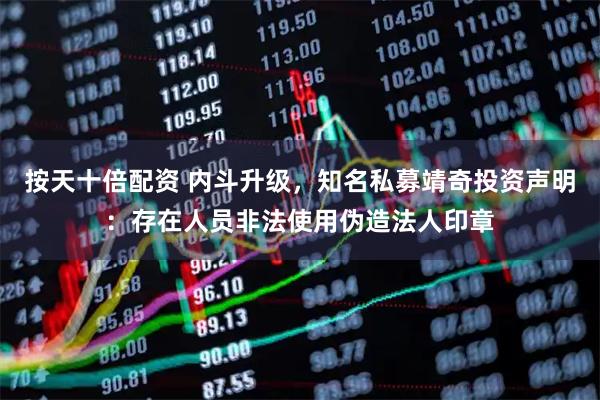 按天十倍配资 内斗升级，知名私募靖奇投资声明：存在人员非法使用伪造法人印章