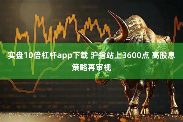 实盘10倍杠杆app下载 沪指站上3600点 高股息策略再审视