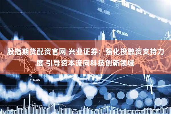股指期货配资官网 兴业证券：强化投融资支持力度 引导资本流向科技创新领域