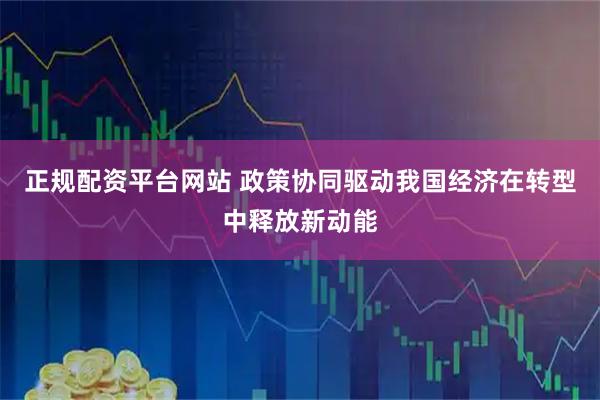 正规配资平台网站 政策协同驱动我国经济在转型中释放新动能