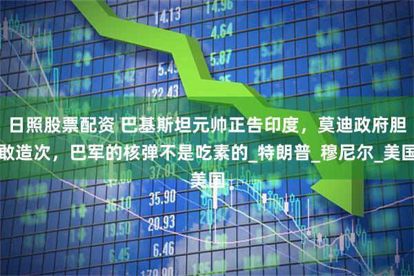 日照股票配资 巴基斯坦元帅正告印度，莫迪政府胆敢造次，巴军的核弹不是吃素的_特朗普_穆尼尔_美国