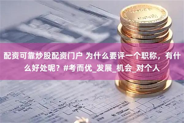 配资可靠炒股配资门户 为什么要评一个职称，有什么好处呢？#考而优_发展_机会_对个人