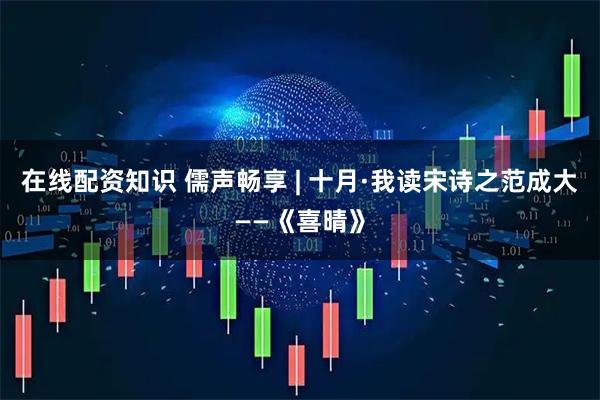 在线配资知识 儒声畅享 | 十月·我读宋诗之范成大——《喜晴》