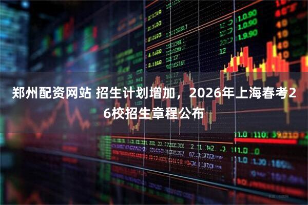 郑州配资网站 招生计划增加，2026年上海春考26校招生章程公布