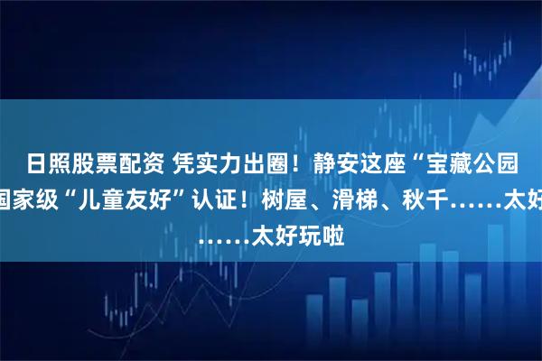 日照股票配资 凭实力出圈！静安这座“宝藏公园”获国家级“儿童友好”认证！树屋、滑梯、秋千……太好玩啦
