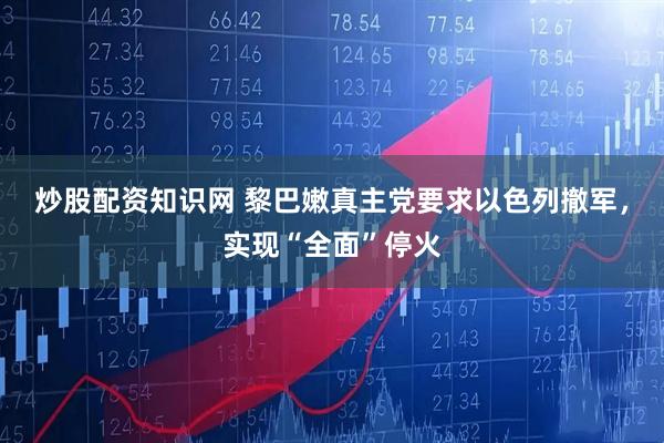 炒股配资知识网 黎巴嫩真主党要求以色列撤军，实现“全面”停火