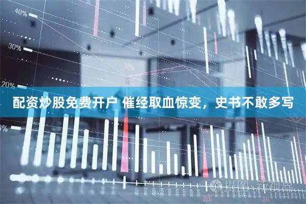 配资炒股免费开户 催经取血惊变，史书不敢多写