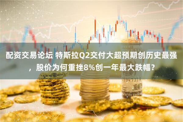 配资交易论坛 特斯拉Q2交付大超预期创历史最强，股价为何重挫8%创一年最大跌幅？