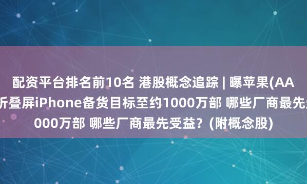 配资平台排名前10名 港股概念追踪 | 曝苹果(AAPL.US)大幅上调折叠屏iPhone备货目标至约1000万部 哪些厂商最先受益？(附概念股)