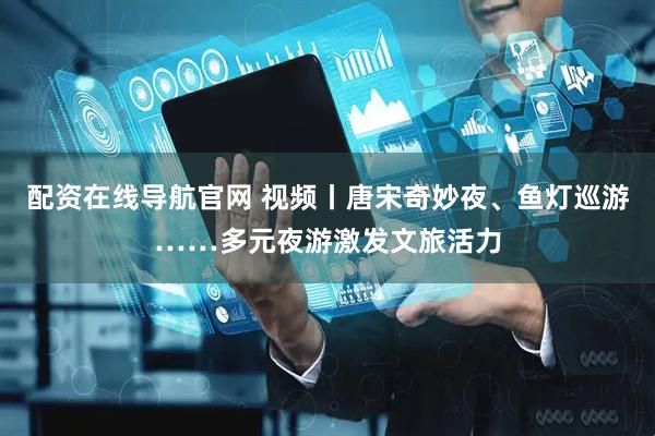 配资在线导航官网 视频丨唐宋奇妙夜、鱼灯巡游……多元夜游激发文旅活力