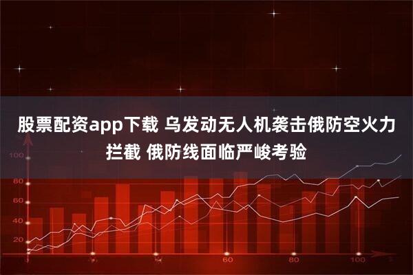 股票配资app下载 乌发动无人机袭击俄防空火力拦截 俄防线面临严峻考验