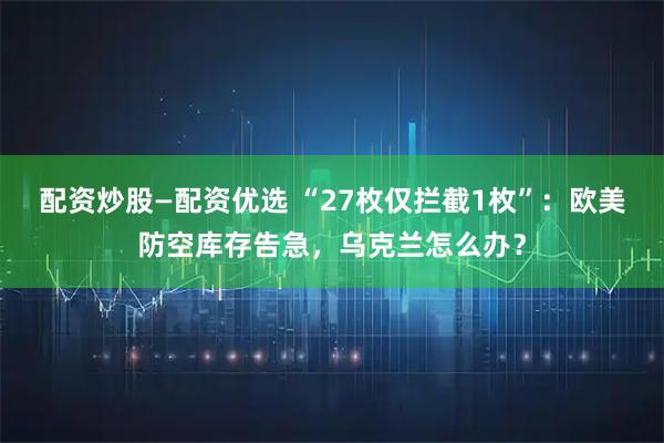 配资炒股—配资优选 “27枚仅拦截1枚”：欧美防空库存告急，乌克兰怎么办？