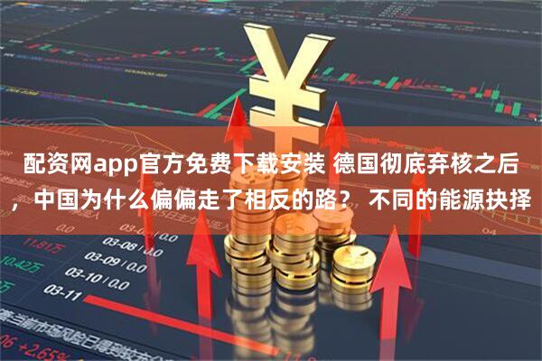 配资网app官方免费下载安装 德国彻底弃核之后，中国为什么偏偏走了相反的路？ 不同的能源抉择