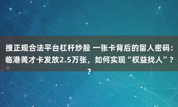 搜正规合法平台杠杆炒股 一张卡背后的留人密码：临港菁才卡发放2.5万张，如何实现“权益找人”？