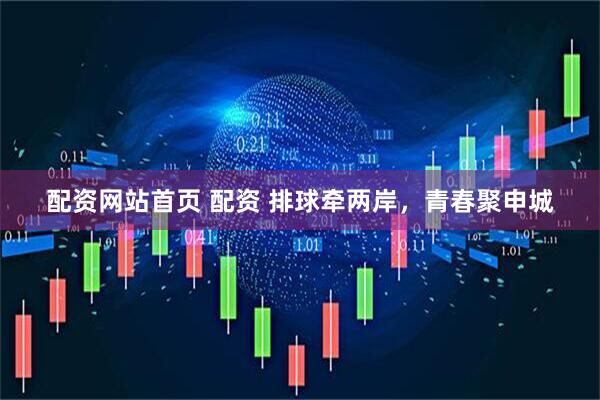 配资网站首页 配资 排球牵两岸,青春聚申城